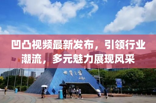 凹凸视频最新发布，引领行业潮流，多元魅力展现风采