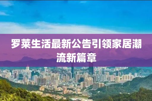 罗莱生活最新公告引领家居潮流新篇章
