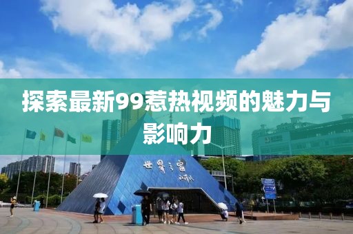 探索最新99惹热视频的魅力与影响力