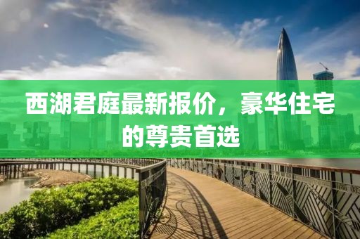 西湖君庭最新报价，豪华住宅的尊贵首选