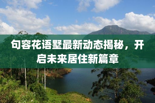 句容花语墅最新动态揭秘，开启未来居住新篇章