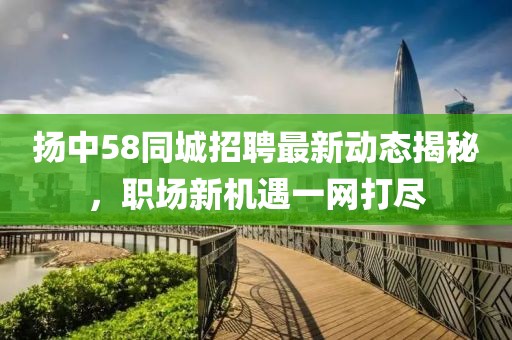 扬中58同城招聘最新动态揭秘，职场新机遇一网打尽
