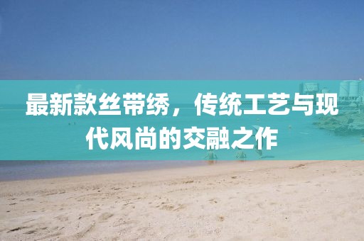 最新款丝带绣，传统工艺与现代风尚的交融之作
