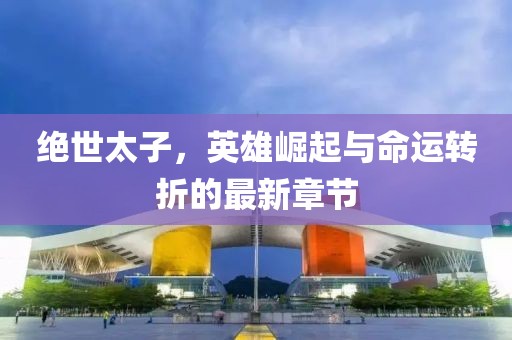 绝世太子，英雄崛起与命运转折的最新章节