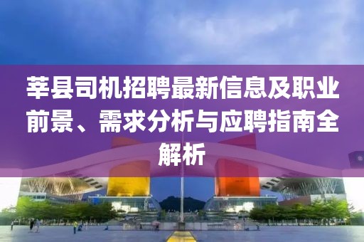 莘县司机招聘最新信息及职业前景、需求分析与应聘指南全解析
