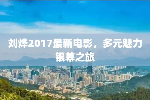 刘烨2017最新电影，多元魅力银幕之旅