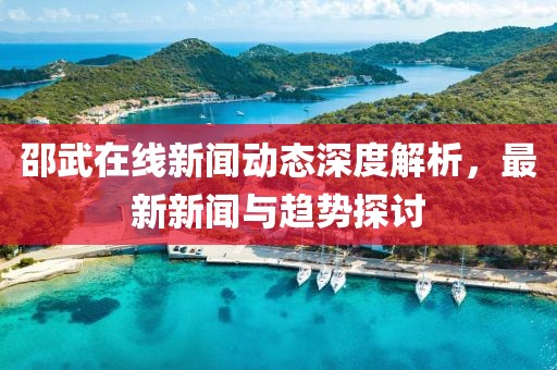 邵武在线新闻动态深度解析，最新新闻与趋势探讨