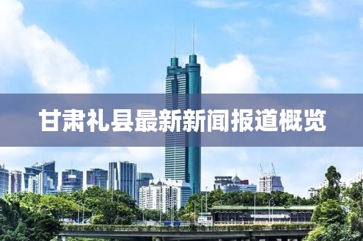 甘肃礼县最新新闻报道概览