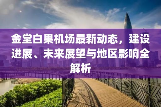 金堂白果机场最新动态，建设进展、未来展望与地区影响全解析