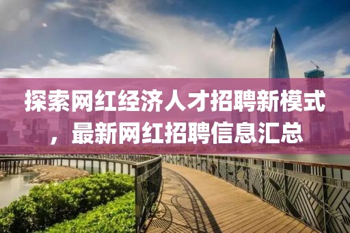 探索网红经济人才招聘新模式，最新网红招聘信息汇总