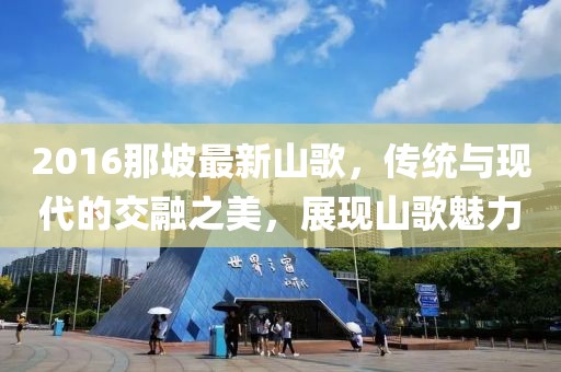 2016那坡最新山歌，传统与现代的交融之美，展现山歌魅力