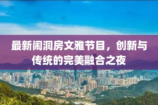 最新闹洞房文雅节目，创新与传统的完美融合之夜
