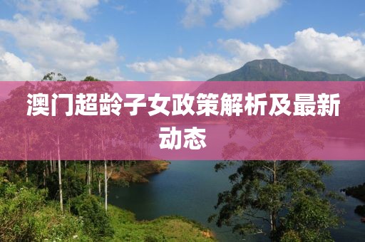 澳门超龄子女政策解析及最新动态