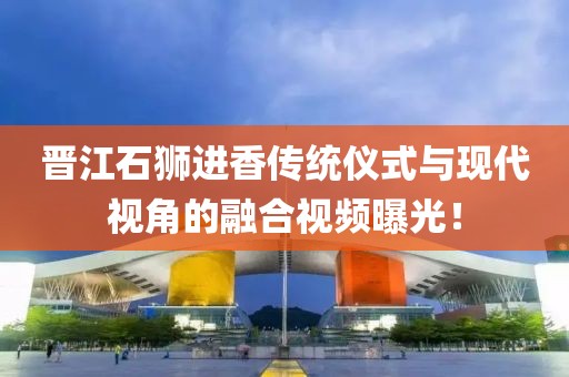 晋江石狮进香传统仪式与现代视角的融合视频曝光！