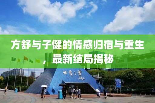 方舒与子健的情感归宿与重生，最新结局揭秘
