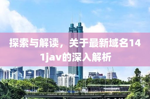 探索与解读，关于最新域名141jav的深入解析