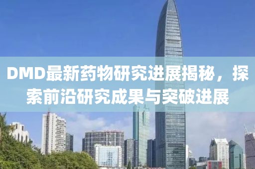 DMD最新药物研究进展揭秘，探索前沿研究成果与突破进展