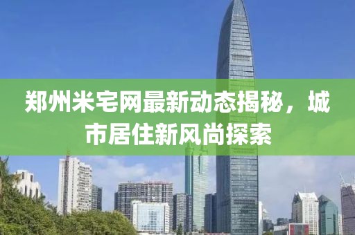 郑州米宅网最新动态揭秘，城市居住新风尚探索
