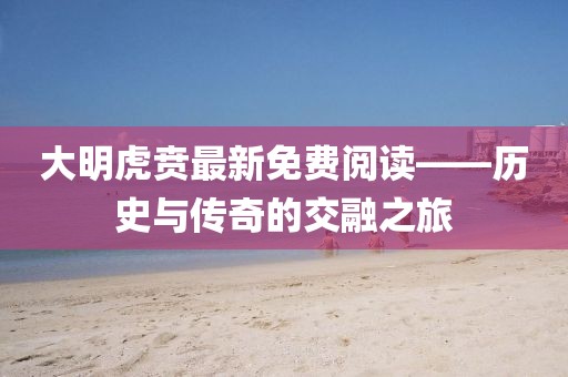 大明虎贲最新免费阅读——历史与传奇的交融之旅