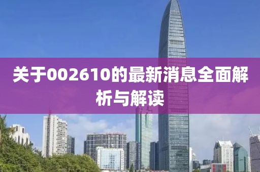 关于002610的最新消息全面解析与解读