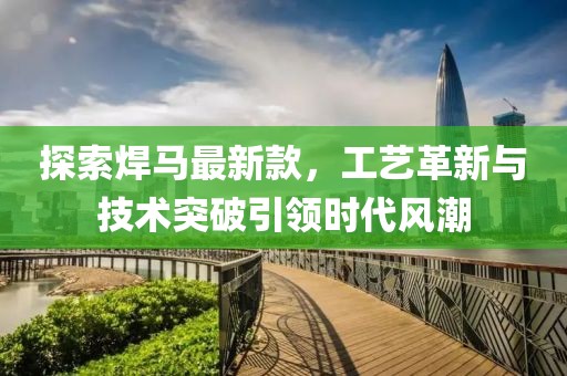 探索焊马最新款，工艺革新与技术突破引领时代风潮