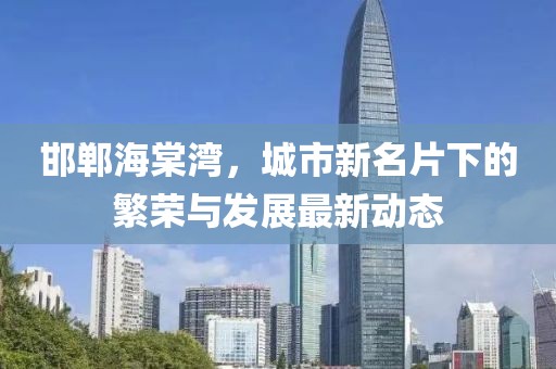 邯郸海棠湾，城市新名片下的繁荣与发展最新动态