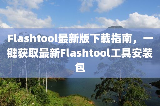 Flashtool最新版下载指南，一键获取最新Flashtool工具安装包