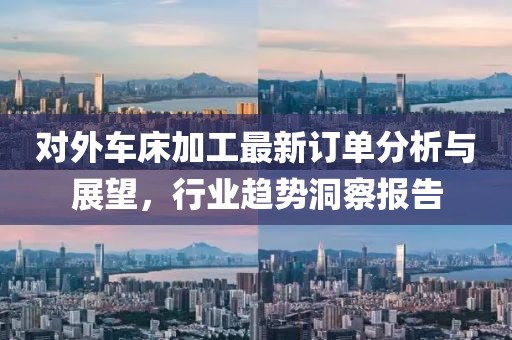 对外车床加工最新订单分析与展望，行业趋势洞察报告