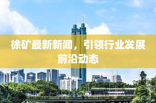 徐矿最新新闻，引领行业发展前沿动态