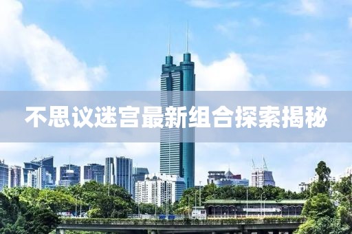 不思议迷宫最新组合探索揭秘
