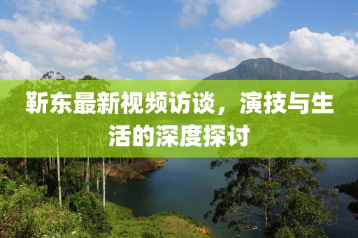 靳东最新视频访谈，演技与生活的深度探讨
