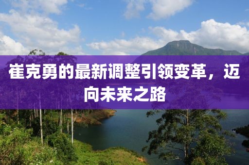 崔克勇的最新调整引领变革，迈向未来之路