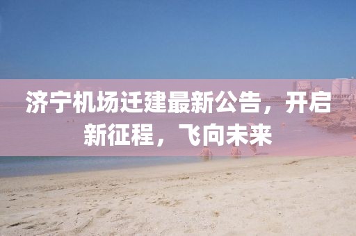 济宁机场迁建最新公告，开启新征程，飞向未来