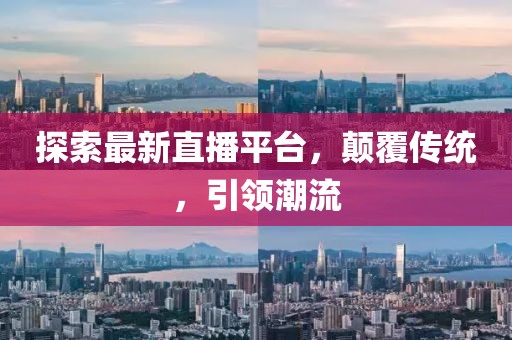 探索最新直播平台，颠覆传统，引领潮流