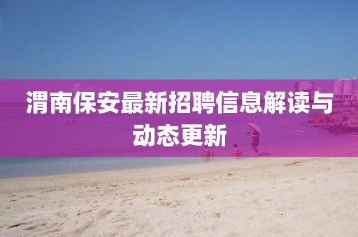 渭南保安最新招聘信息解读与动态更新