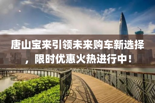 唐山宝来引领未来购车新选择，限时优惠火热进行中！