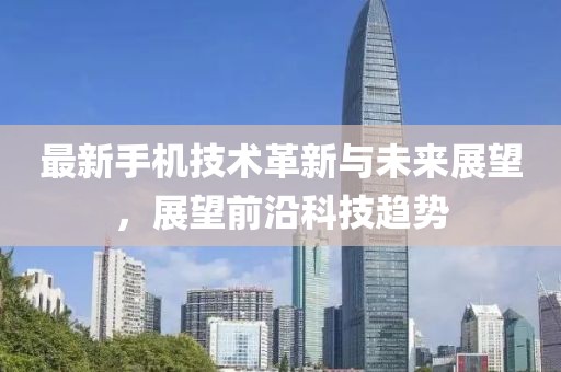 最新手机技术革新与未来展望，展望前沿科技趋势