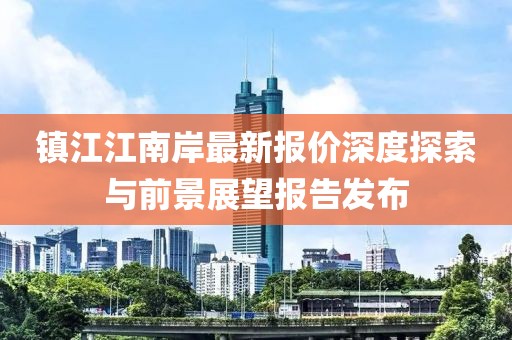 镇江江南岸最新报价深度探索与前景展望报告发布