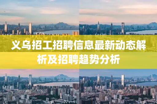 义乌招工招聘信息最新动态解析及招聘趋势分析