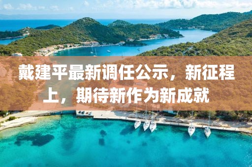 戴建平最新调任公示，新征程上，期待新作为新成就