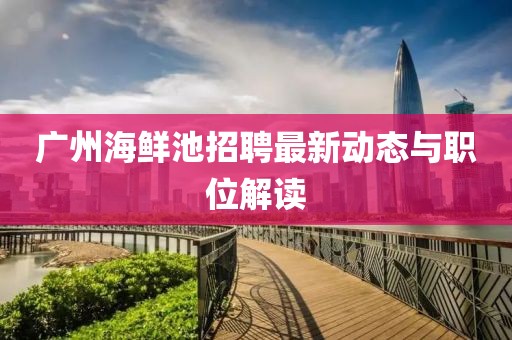 广州海鲜池招聘最新动态与职位解读