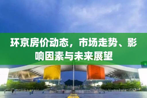 环京房价动态，市场走势、影响因素与未来展望