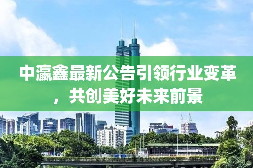 中瀛鑫最新公告引领行业变革，共创美好未来前景