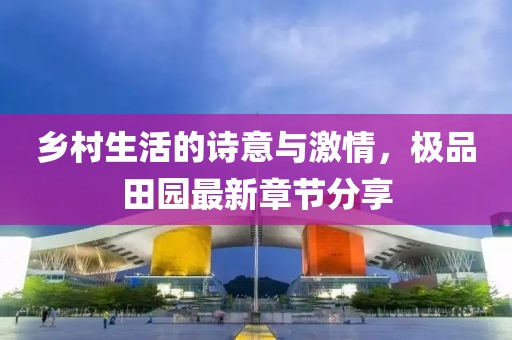 乡村生活的诗意与激情，极品田园最新章节分享