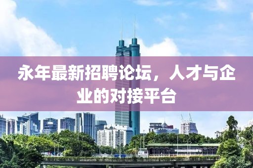 永年最新招聘论坛，人才与企业的对接平台