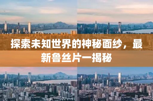 探索未知世界的神秘面纱，最新鲁丝片一揭秘
