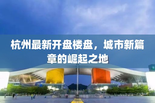 杭州最新开盘楼盘，城市新篇章的崛起之地