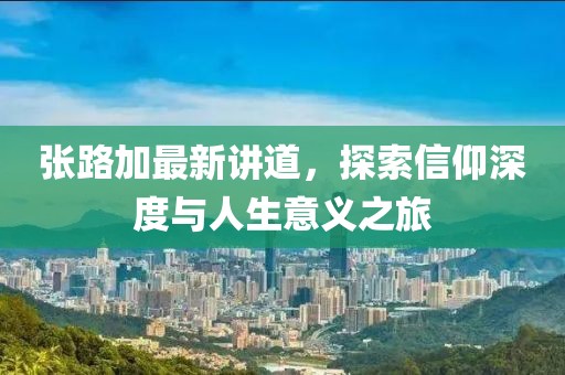 张路加最新讲道，探索信仰深度与人生意义之旅