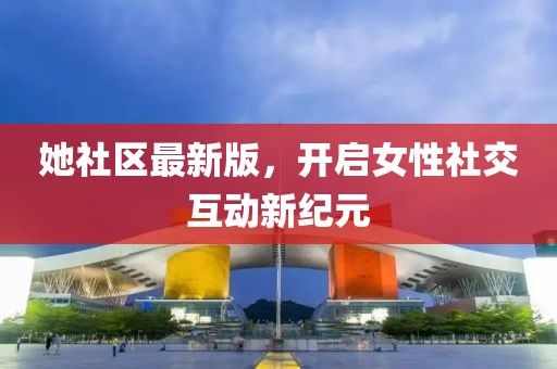 她社区最新版，开启女性社交互动新纪元