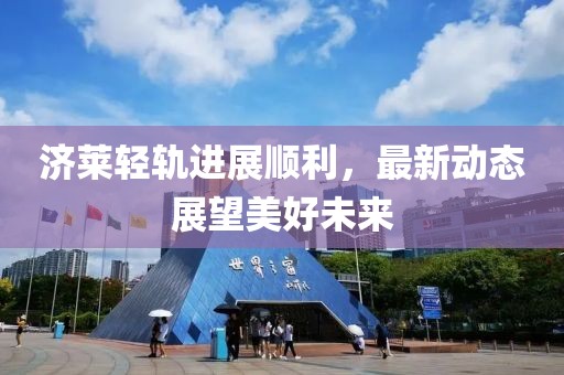 济莱轻轨进展顺利，最新动态展望美好未来